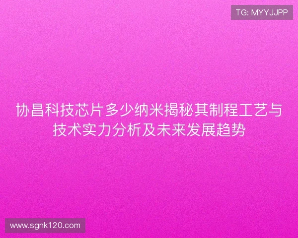 协昌科技芯片多少纳米揭秘其制程工艺与技术实力分析及未来发展趋势 协昌科技芯片多少纳米揭秘其制程工艺与技术实力分析及未来发展趋势